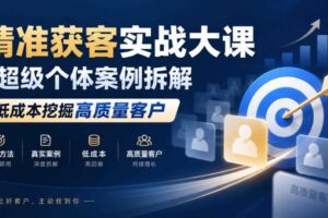 精准获客实战大课|超级个体案例拆解,低成本挖掘高质量客户