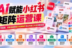 （20822期）AI赋能小红书矩阵运营课：从账号基建、获客选题到图文视频制作与AI内容工作流完整实操