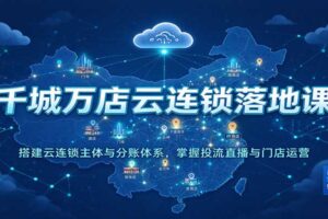 千城万店云连锁落地课:搭建云连锁主体与分账体系,掌握投流直播与门店运营