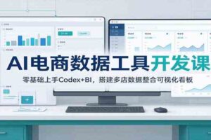 AI电商数据工具开发课:零基础上手Codex+BI,搭建多店数据整合可视化看板