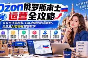 (20851期)Ozon俄罗斯本土运营全攻略:从公司注册税务、EAC合规到选品核价、回款及AI自动化完整教学