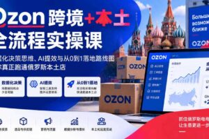 Ozon跨境+本土全流程实操课,数据化决策思维、AI提效与从0到1落地路线图,带你真正跑通俄罗斯本土店