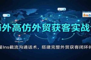 海外高仿外贸获客实战课:掌握Ins截流沟通话术,搭建完整外贸获客闭环体系