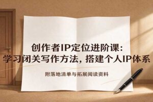 创作者IP定位进阶课:学习闭关写作方法,搭建个人IP体系,附落地清单与拓展阅读资料