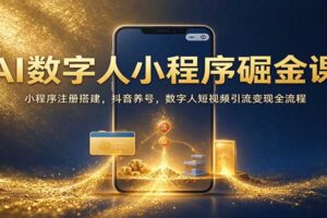 AI数字人小程序掘金课:小程序注册搭建,抖音养号,数字人短视频引流变现全流程