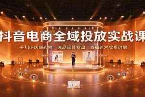 抖音电商全域投放实战课:千川小店随心推,选品运营罗盘,直播话术实操讲解